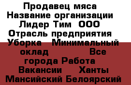 Продавец мяса › Название организации ­ Лидер Тим, ООО › Отрасль предприятия ­ Уборка › Минимальный оклад ­ 28 200 - Все города Работа » Вакансии   . Ханты-Мансийский,Белоярский г.